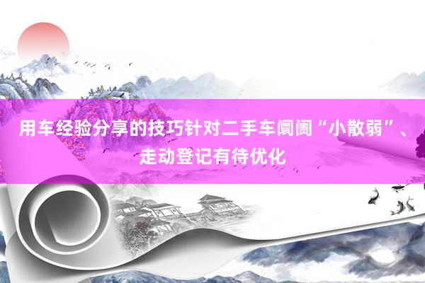 用车经验分享的技巧针对二手车阛阓“小散弱”、走动登记有待优化