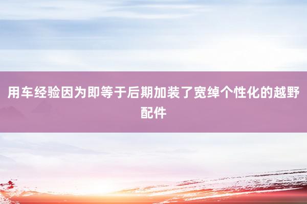 用车经验因为即等于后期加装了宽绰个性化的越野配件