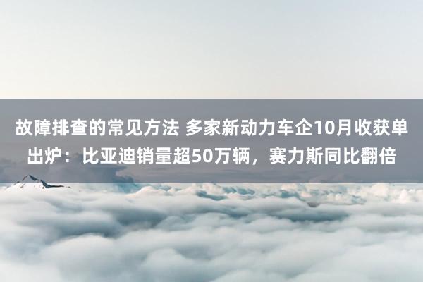 故障排查的常见方法 多家新动力车企10月收获单出炉：比亚迪销量超50万辆，赛力斯同比翻倍