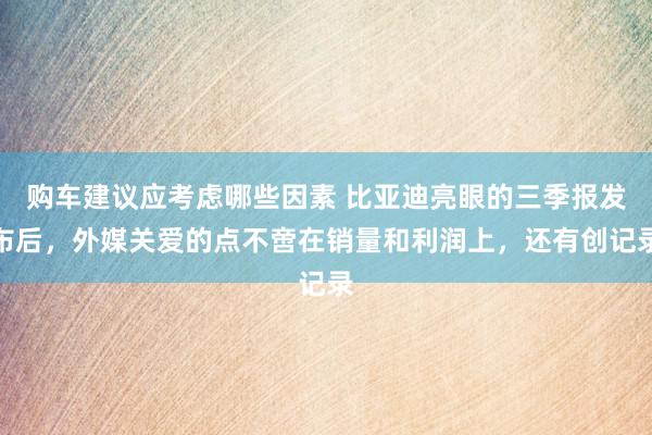 购车建议应考虑哪些因素 比亚迪亮眼的三季报发布后，外媒关爱的点不啻在销量和利润上，还有创记录