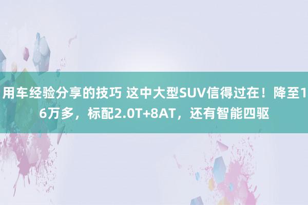 用车经验分享的技巧 这中大型SUV信得过在！降至16万多，标配2.0T+8AT，还有智能四驱