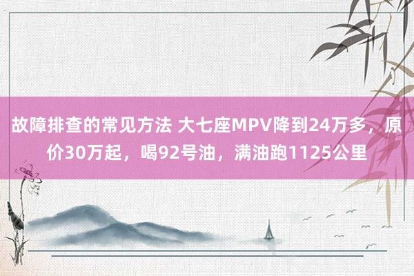 故障排查的常见方法 大七座MPV降到24万多，原价30万起，喝92号油，满油跑1125公里