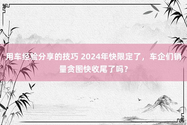 用车经验分享的技巧 2024年快限定了，车企们销量贪图快收尾了吗？