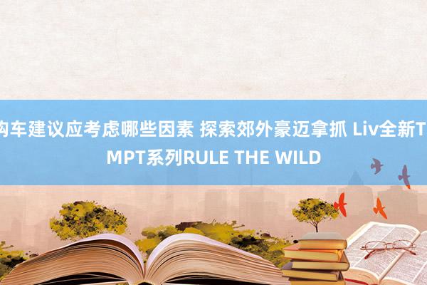 购车建议应考虑哪些因素 探索郊外豪迈拿抓 Liv全新TEMPT系列RULE THE WILD