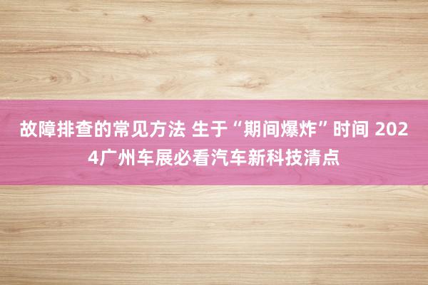 故障排查的常见方法 生于“期间爆炸”时间 2024广州车展必看汽车新科技清点