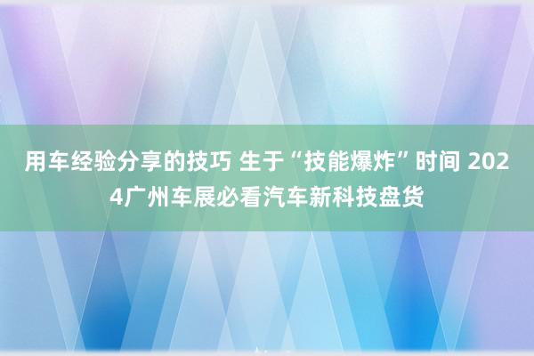 用车经验分享的技巧 生于“技能爆炸”时间 2024广州车展必看汽车新科技盘货