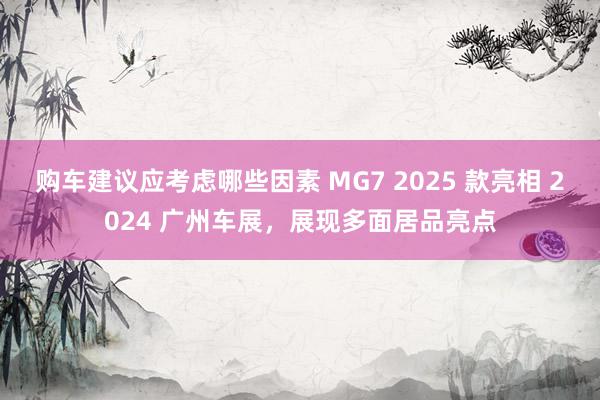 购车建议应考虑哪些因素 MG7 2025 款亮相 2024 广州车展，展现多面居品亮点