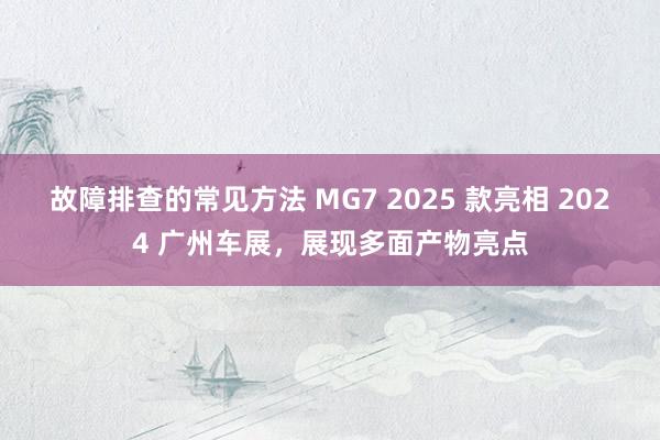 故障排查的常见方法 MG7 2025 款亮相 2024 广州车展，展现多面产物亮点