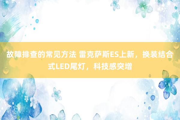 故障排查的常见方法 雷克萨斯ES上新，换装结合式LED尾灯，科技感突增