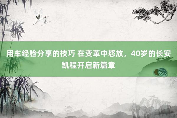 用车经验分享的技巧 在变革中怒放，40岁的长安凯程开启新篇章