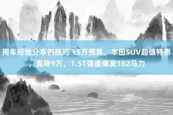 用车经验分享的技巧 15万预算，本田SUV超值特惠，直降9万，1.5T强盛爆发182马力