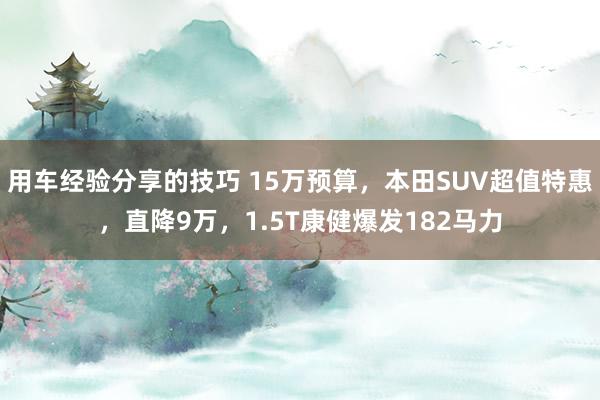 用车经验分享的技巧 15万预算，本田SUV超值特惠，直降9万，1.5T康健爆发182马力