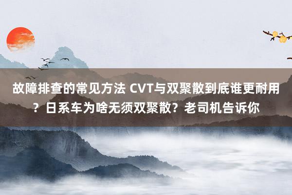 故障排查的常见方法 CVT与双聚散到底谁更耐用？日系车为啥无须双聚散？老司机告诉你