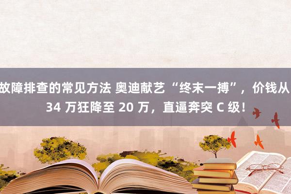 故障排查的常见方法 奥迪献艺 “终末一搏”，价钱从 34 万狂降至 20 万，直逼奔突 C 级！