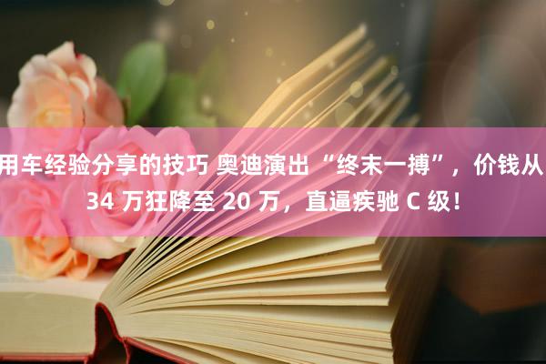 用车经验分享的技巧 奥迪演出 “终末一搏”，价钱从 34 万狂降至 20 万，直逼疾驰 C 级！