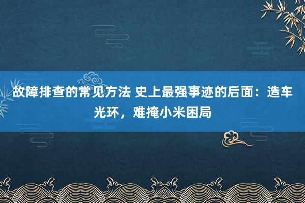 故障排查的常见方法 史上最强事迹的后面：造车光环，难掩小米困局