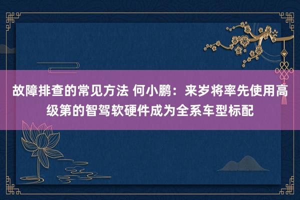 故障排查的常见方法 何小鹏：来岁将率先使用高级第的智驾软硬件成为全系车型标配