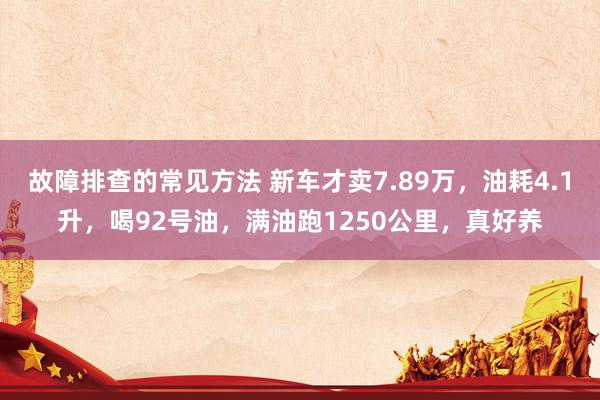 故障排查的常见方法 新车才卖7.89万，油耗4.1升，喝92号油，满油跑1250公里，真好养