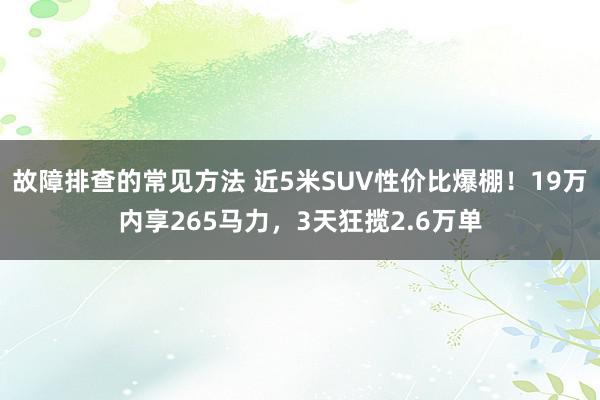 故障排查的常见方法 近5米SUV性价比爆棚！19万内享265马力，3天狂揽2.6万单