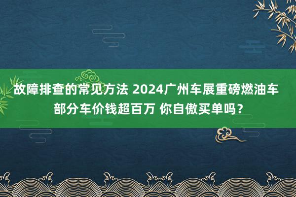 故障排查的常见方法 2024广州车展重磅燃油车 部分车价钱超百万 你自傲买单吗？