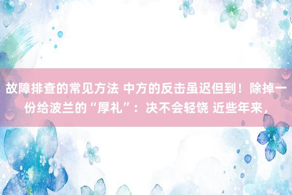 故障排查的常见方法 中方的反击虽迟但到！除掉一份给波兰的“厚礼”：决不会轻饶 近些年来，