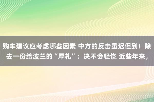 购车建议应考虑哪些因素 中方的反击虽迟但到！除去一份给波兰的“厚礼”：决不会轻饶 近些年来，