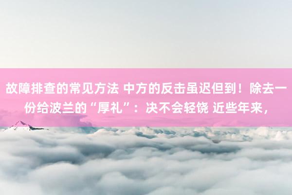 故障排查的常见方法 中方的反击虽迟但到！除去一份给波兰的“厚礼”：决不会轻饶 近些年来，