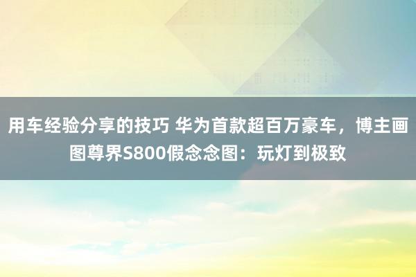 用车经验分享的技巧 华为首款超百万豪车，博主画图尊界S800假念念图：玩灯到极致