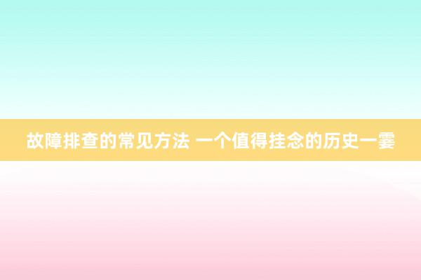 故障排查的常见方法 一个值得挂念的历史一霎