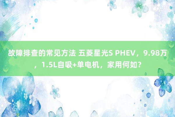 故障排查的常见方法 五菱星光S PHEV，9.98万，1.5L自吸+单电机，家用何如？