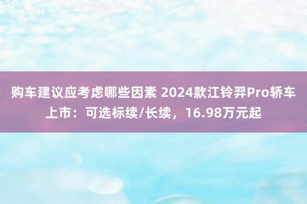 购车建议应考虑哪些因素 2024款江铃羿Pro轿车上市：可选标续/长续，16.98万元起