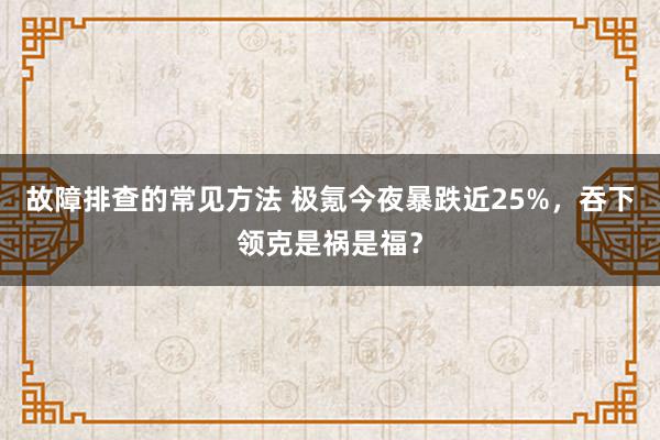 故障排查的常见方法 极氪今夜暴跌近25%，吞下领克是祸是福？