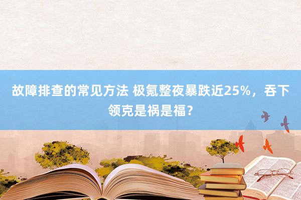 故障排查的常见方法 极氪整夜暴跌近25%，吞下领克是祸是福？