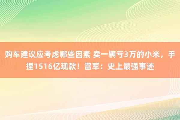 购车建议应考虑哪些因素 卖一辆亏3万的小米，手捏1516亿现款！雷军：史上最强事迹