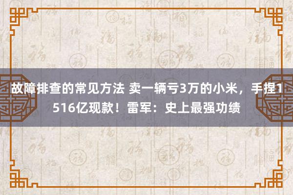 故障排查的常见方法 卖一辆亏3万的小米，手捏1516亿现款！雷军：史上最强功绩