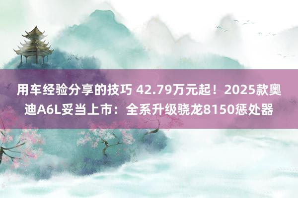 用车经验分享的技巧 42.79万元起！2025款奥迪A6L妥当上市：全系升级骁龙8150惩处器