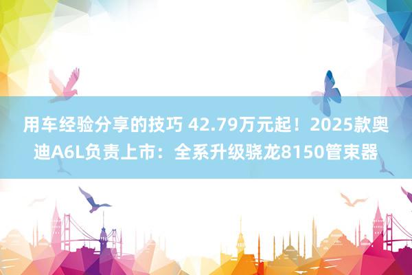 用车经验分享的技巧 42.79万元起！2025款奥迪A6L负责上市：全系升级骁龙8150管束器