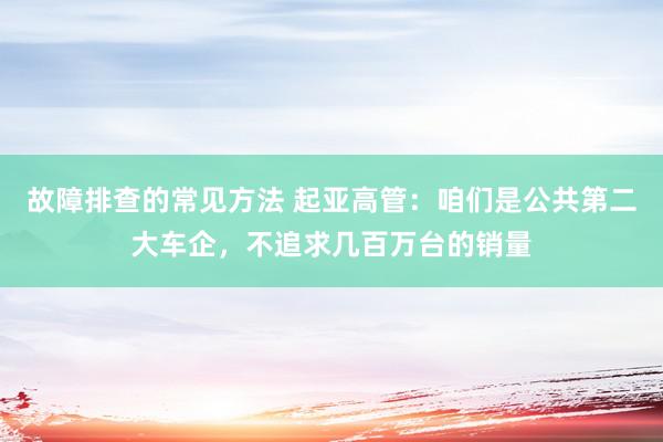 故障排查的常见方法 起亚高管：咱们是公共第二大车企，不追求几百万台的销量