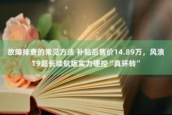 故障排查的常见方法 补贴后售价14.89万，风浪T9超长续航版实力硬控“真环转”