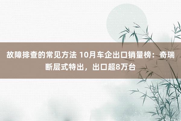 故障排查的常见方法 10月车企出口销量榜：奇瑞断层式特出，出口超8万台