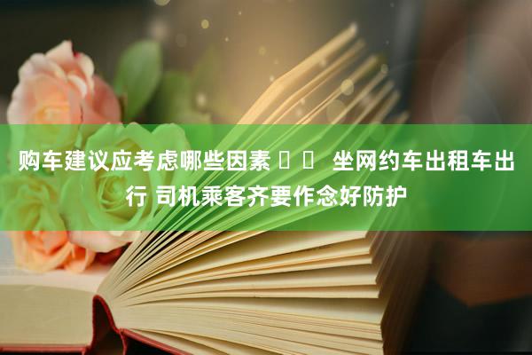 购车建议应考虑哪些因素 		 坐网约车出租车出行 司机乘客齐要作念好防护