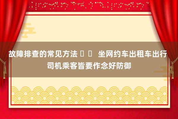 故障排查的常见方法 		 坐网约车出租车出行 司机乘客皆要作念好防御