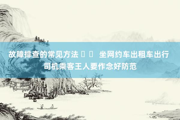 故障排查的常见方法 		 坐网约车出租车出行 司机乘客王人要作念好防范