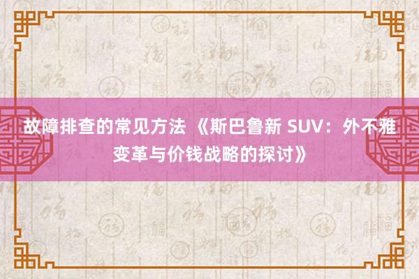 故障排查的常见方法 《斯巴鲁新 SUV：外不雅变革与价钱战略的探讨》