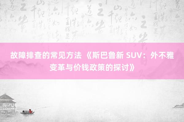 故障排查的常见方法 《斯巴鲁新 SUV：外不雅变革与价钱政策的探讨》