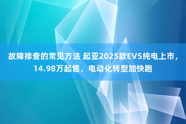 故障排查的常见方法 起亚2025款EV5纯电上市，14.98万起售，电动化转型加快跑