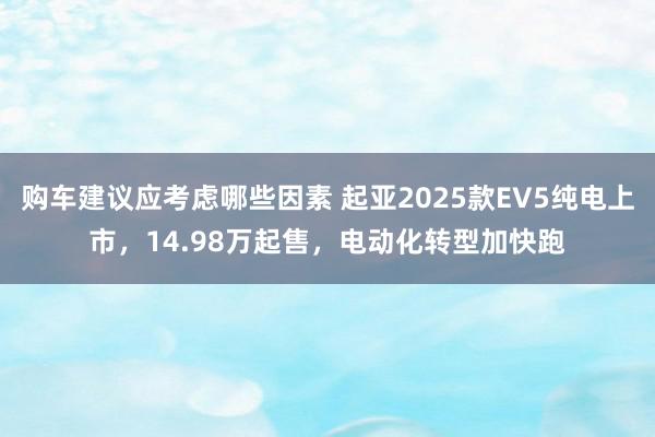 购车建议应考虑哪些因素 起亚2025款EV5纯电上市，14.98万起售，电动化转型加快跑