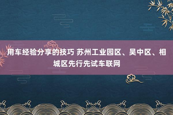 用车经验分享的技巧 苏州工业园区、吴中区、相城区先行先试车联网