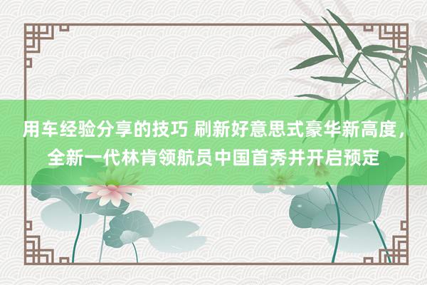 用车经验分享的技巧 刷新好意思式豪华新高度，全新一代林肯领航员中国首秀并开启预定