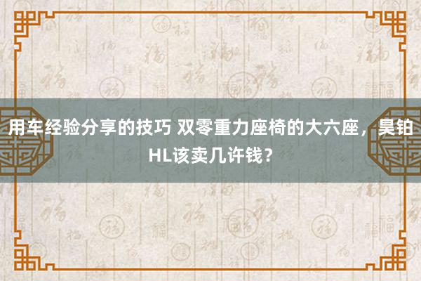 用车经验分享的技巧 双零重力座椅的大六座，昊铂HL该卖几许钱？